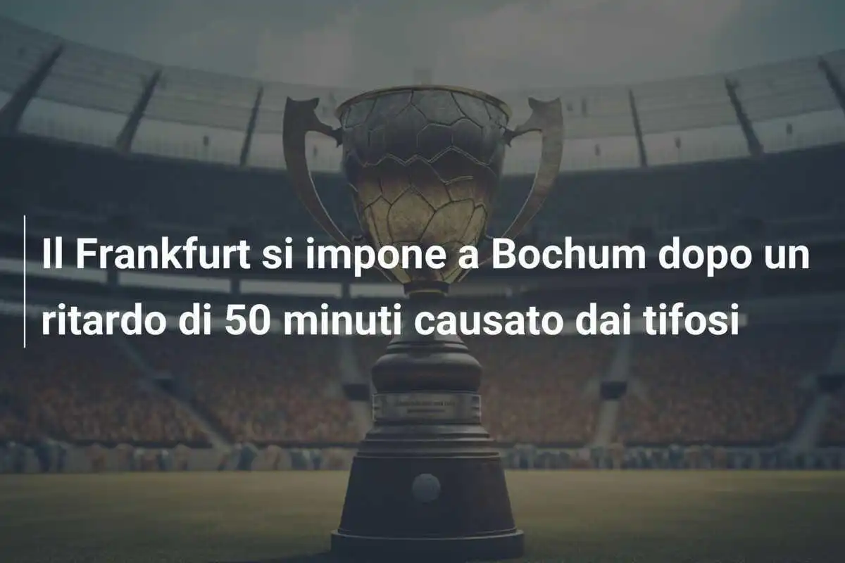 Il Frankfurt si impone a Bochum dopo un ritardo di 50 minuti causato dai tifosi