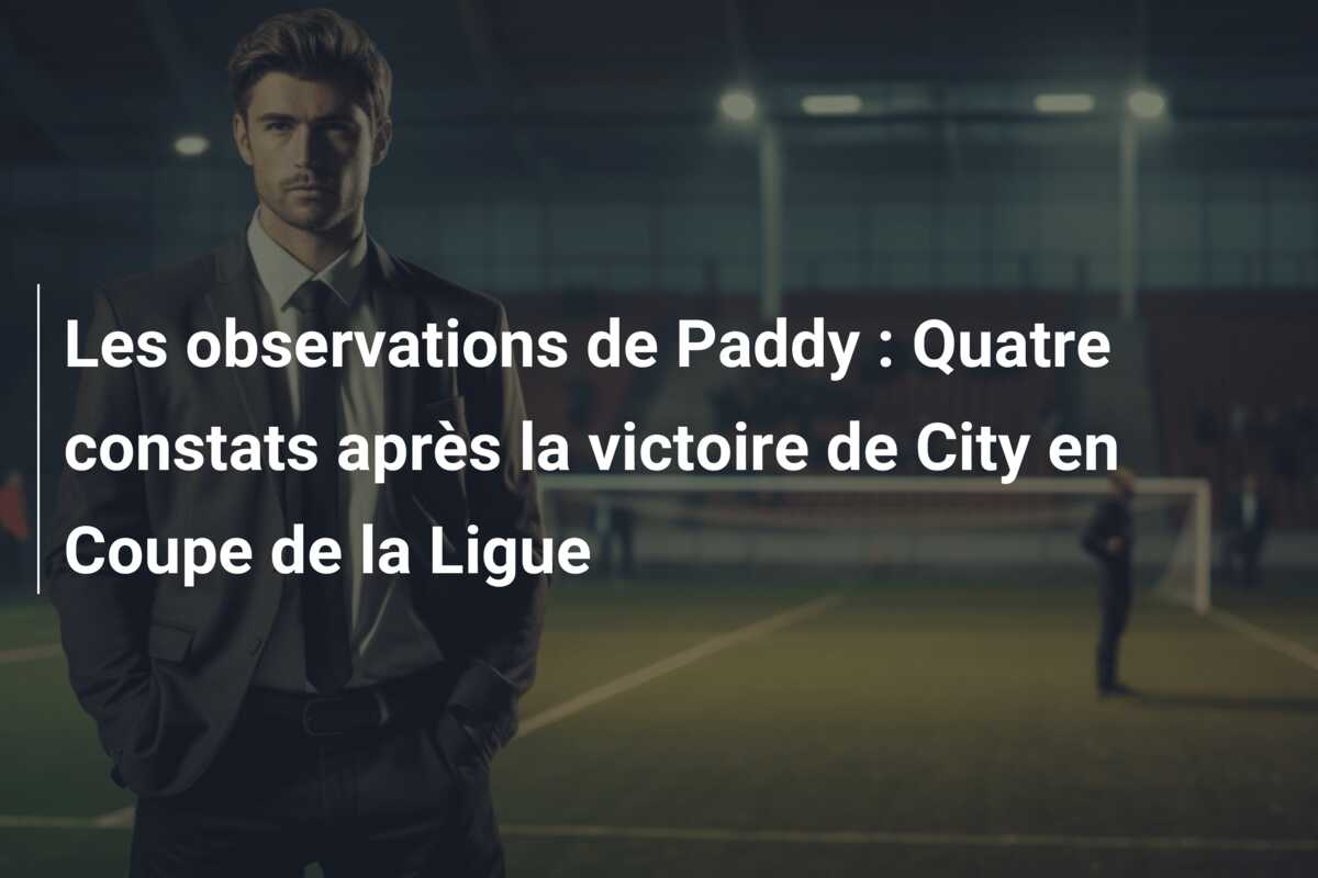 Les observations de Paddy : Quatre constats après la victoire de City en Coupe de la Ligue