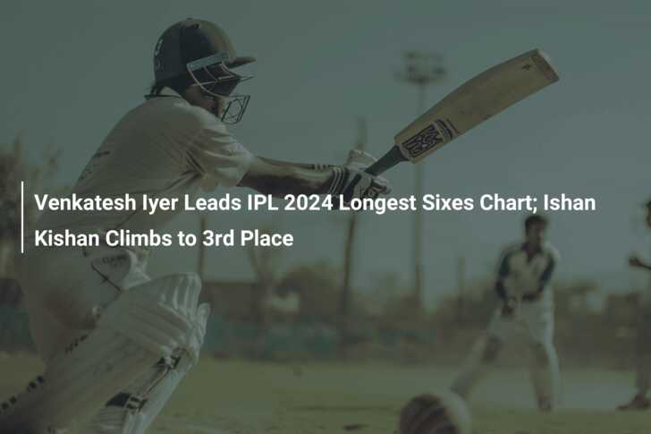 Venkatesh Iyer Leads IPL 2024 Longest Sixes Chart; Ishan Kishan Climbs ...