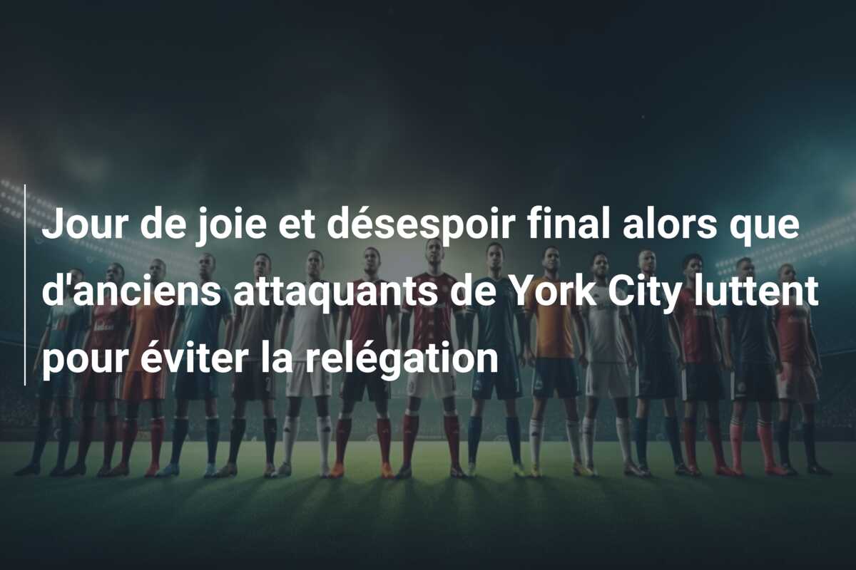 Jour de joie et désespoir final alors que d’anciens attaquants de York City luttent pour éviter la relégation