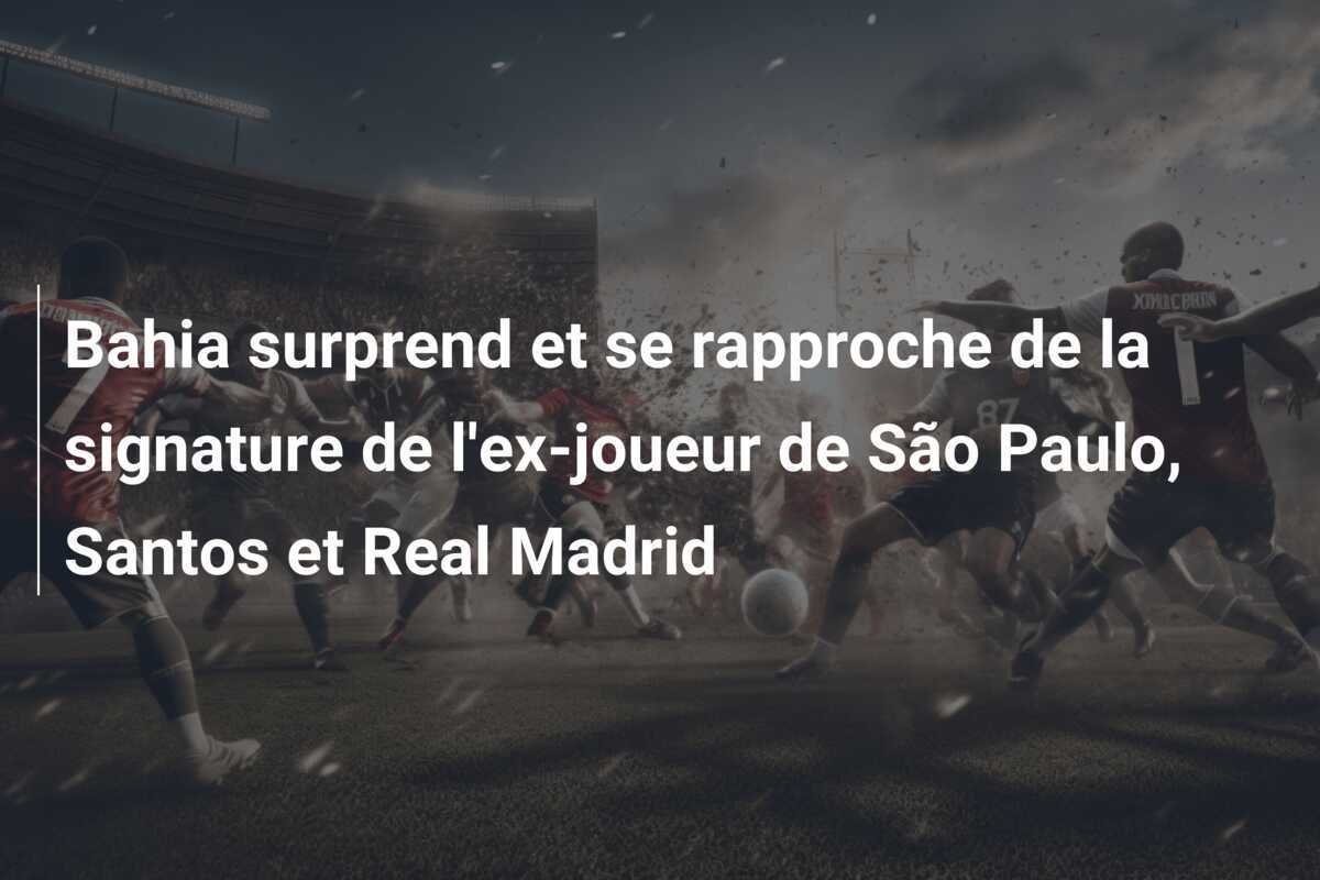 Bahia surprend et se rapproche de la signature de l'ex-joueur de São Paulo, Santos et Real Madrid