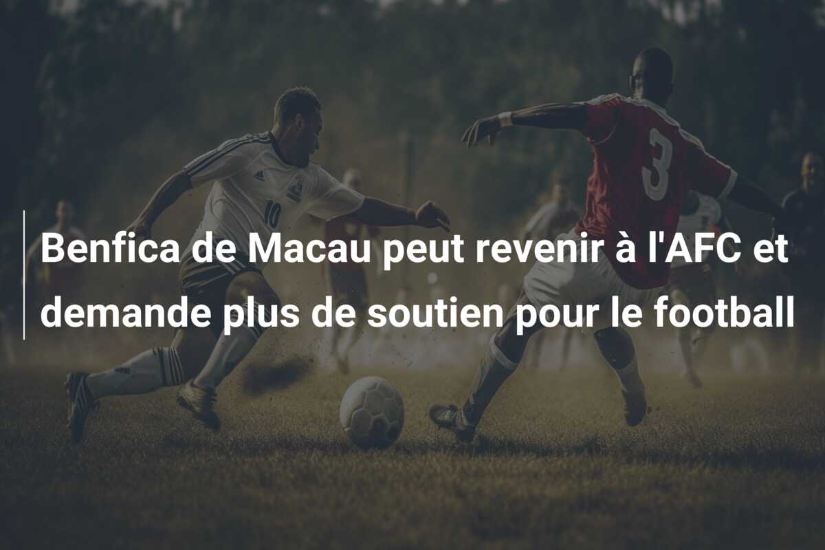 Benfica de Macau peut revenir à l’AFC et demande plus de soutien pour le football