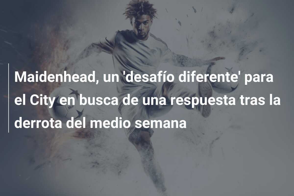 Maidenhead, un 'desafío diferente' para el City en busca de una respuesta tras la derrota del medio semana