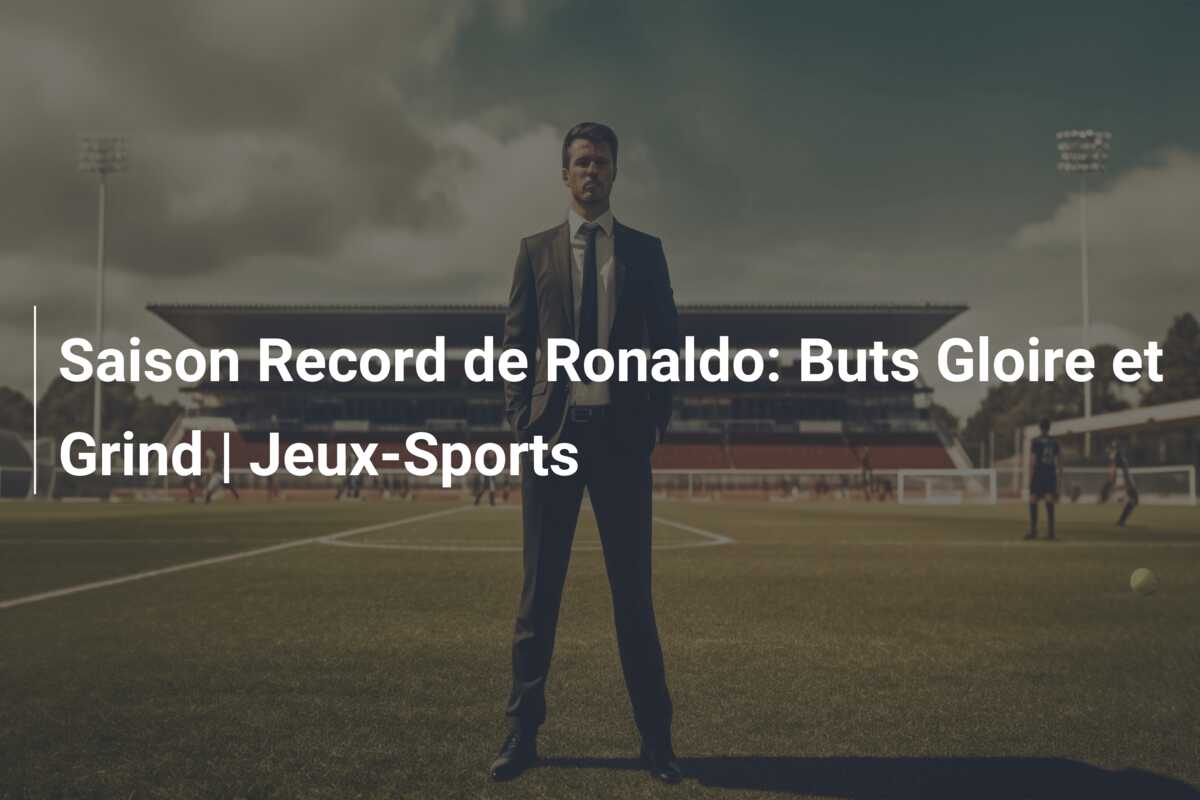 Saison Record de Ronaldo: Buts Gloire et Grind | Jeux-Sports