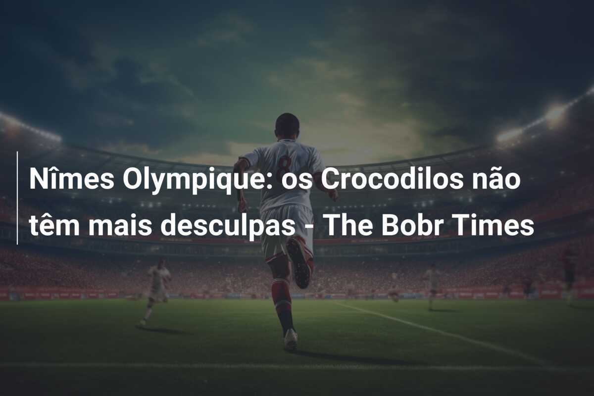 Nîmes Olympique: os Crocodilos não têm mais desculpas - The Bobr Times