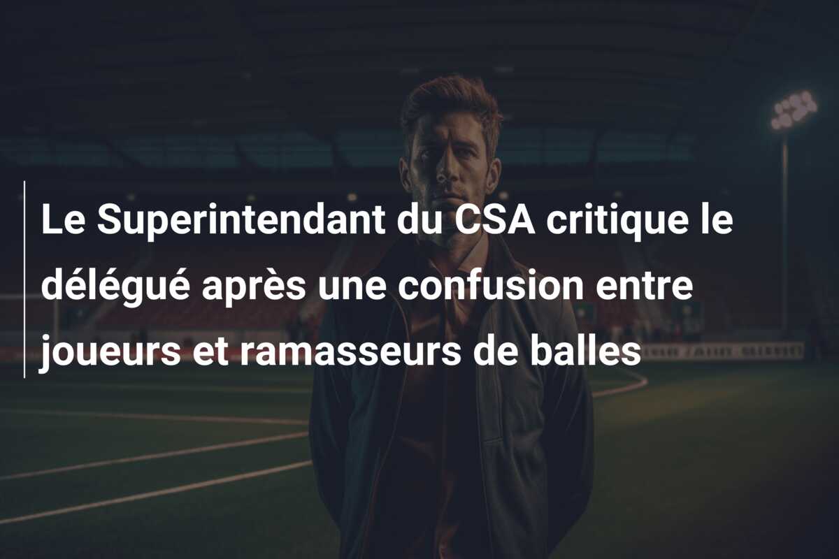 Le Superintendant du CSA critique le délégué après une confusion entre joueurs et ramasseurs de balles