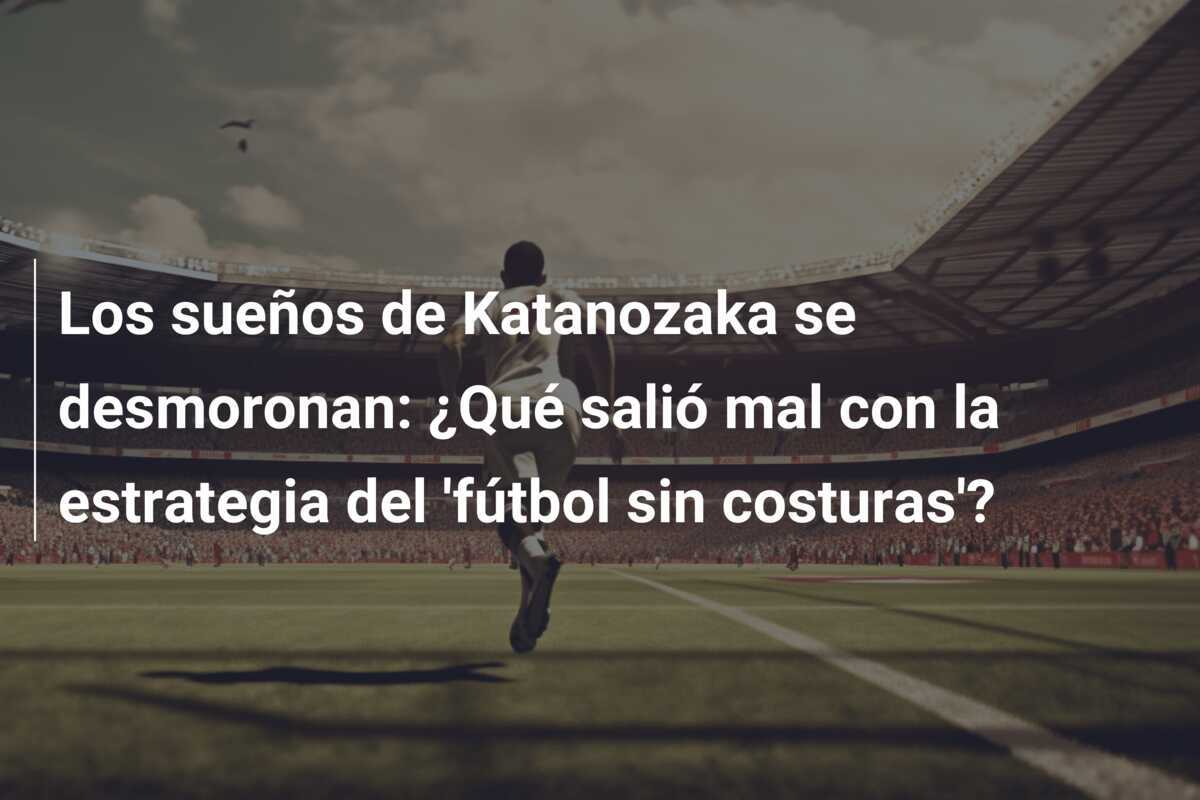 Los sueños de Katanozaka se desmoronan: ¿Qué salió mal con la estrategia del 'fútbol sin costuras'?