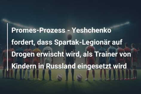 Promes-Prozess – Yeshchenko fordert, dass Spartak-Legionär auf Drogen erwischt wird, als Trainer von Kindern in Russland eingesetzt wird