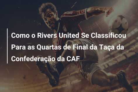 Como o Rivers United Se Classificou Para as Quartas de Final da Taça da Confederação da CAF