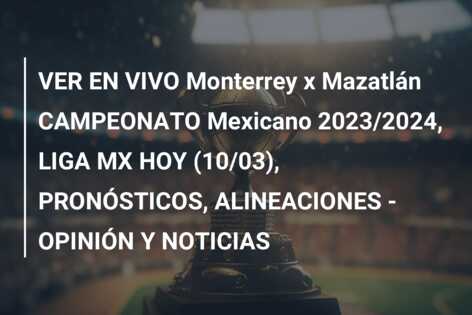 VER EN VIVO Monterrey x Mazatlán CAMPEONATO Mexicano 2023/2024, LIGA MX HOY (10/03), PRONÓSTICOS, ALINEACIONES – OPINIÓN Y NOTICIAS