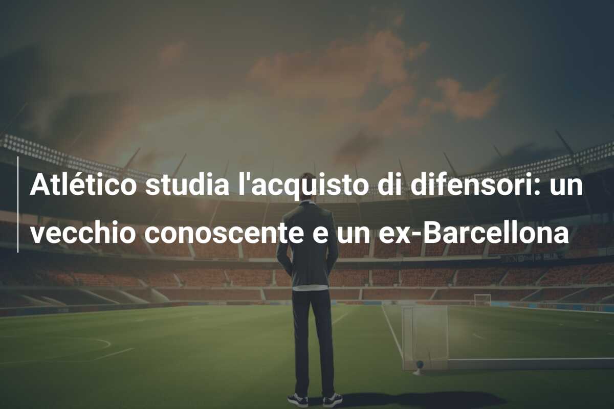 Atlético studia l’acquisto di difensori: un vecchio conoscente e un ex-Barcellona
