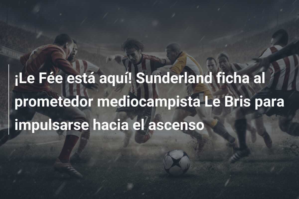 ¡Le Fée está aquí! Sunderland ficha al prometedor mediocampista Le Bris para impulsarse hacia el ascenso