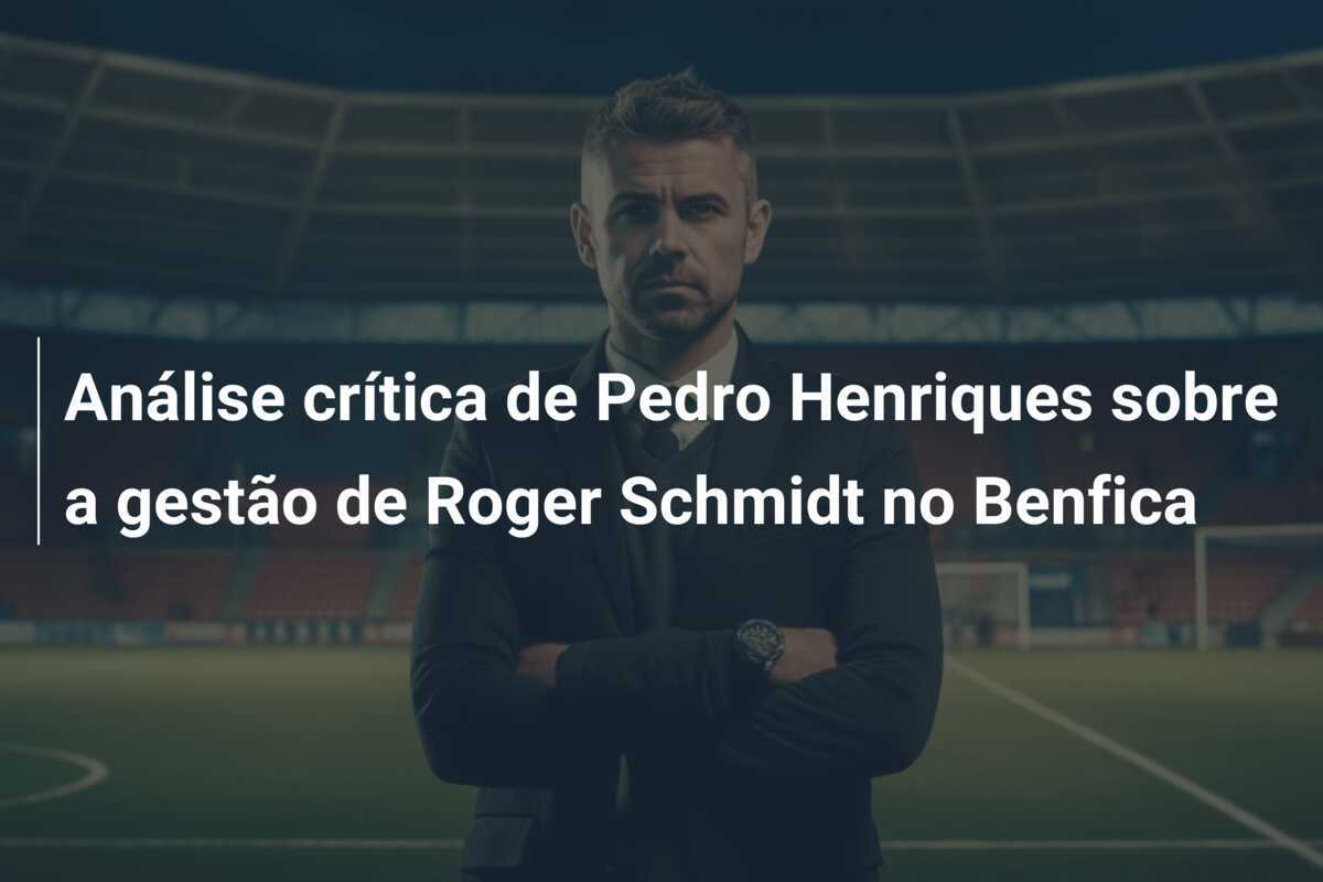 Análise crítica de Pedro Henriques sobre a gestão de Roger Schmidt no Benfica