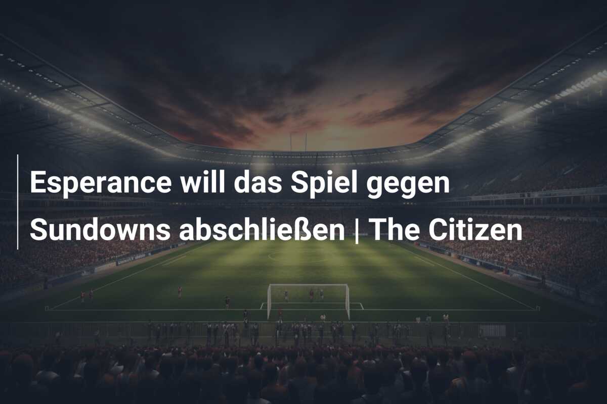 Esperance will das Spiel gegen Sundowns abschließen | The Citizen