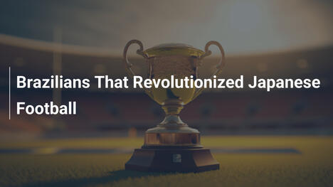 Brazilians That Revolutionized Japanese Football