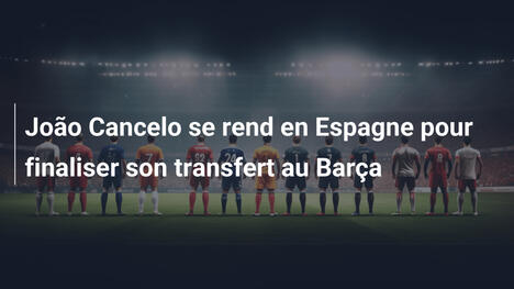 João Cancelo se rend en Espagne pour finaliser son transfert au Barça