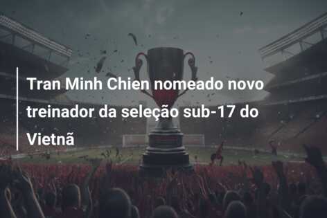 Tran Minh Chien nomeado novo treinador da seleção sub-17 do Vietnã