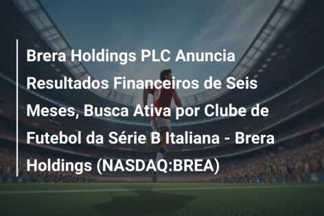 Brera Holdings PLC Anuncia Resultados Financeiros de Seis Meses, Busca Ativa por Clube de Futebol da Série B Italiana – Brera Holdings (NASDAQ:BREA)