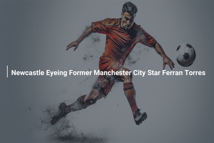 Newcastle Eyeing Former Manchester City Star Ferran Torres
