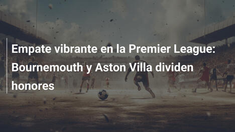 Empate vibrante en la Premier League: Bournemouth y Aston Villa dividen honores