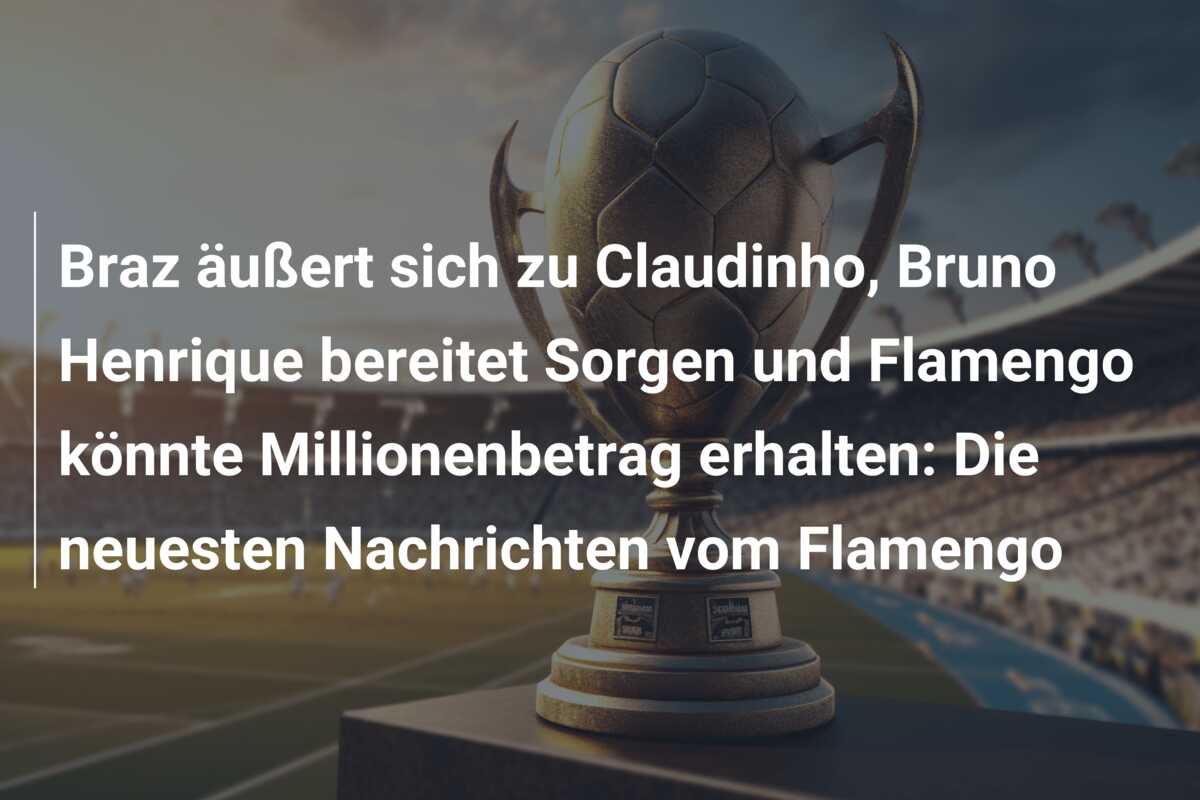 Braz äußert sich zu Claudinho, Bruno Henrique bereitet Sorgen und Flamengo könnte Millionenbetrag erhalten: Die neuesten Nachrichten vom Flamengo