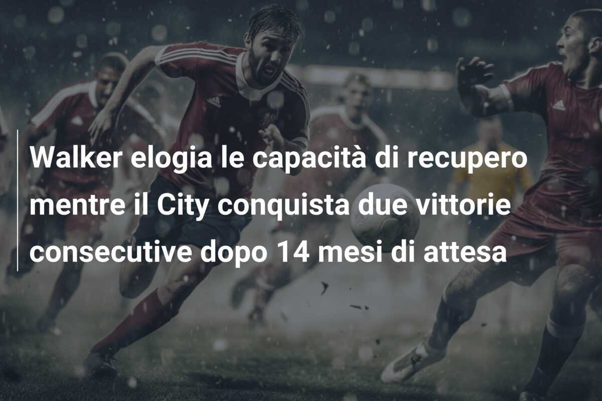 Walker elogia le capacità di recupero mentre il City conquista due vittorie consecutive dopo 14 mesi di attesa