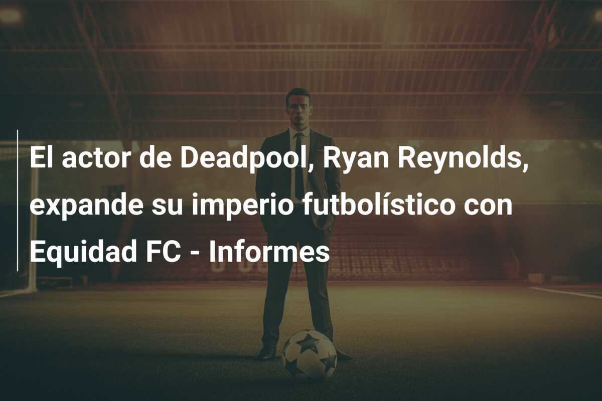El actor de Deadpool, Ryan Reynolds, expande su imperio futbolístico con Equidad FC - Informes