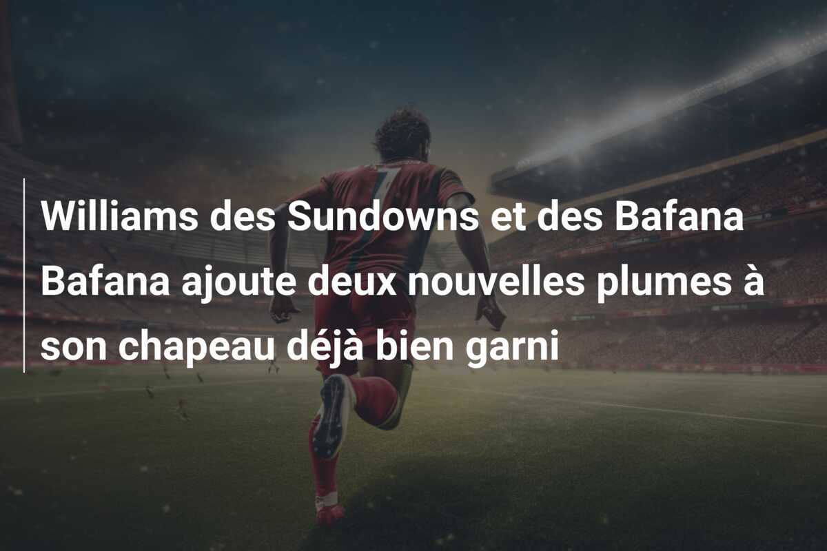Williams des Sundowns et des Bafana Bafana ajoute deux nouvelles plumes à son chapeau déjà bien garni