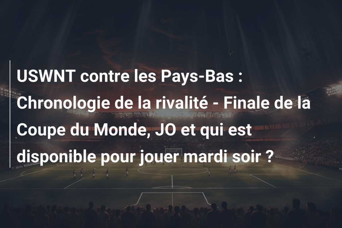 USWNT contre les Pays-Bas : Chronologie de la rivalité - Finale de la Coupe du Monde, JO et qui est disponible pour jouer mardi soir ?