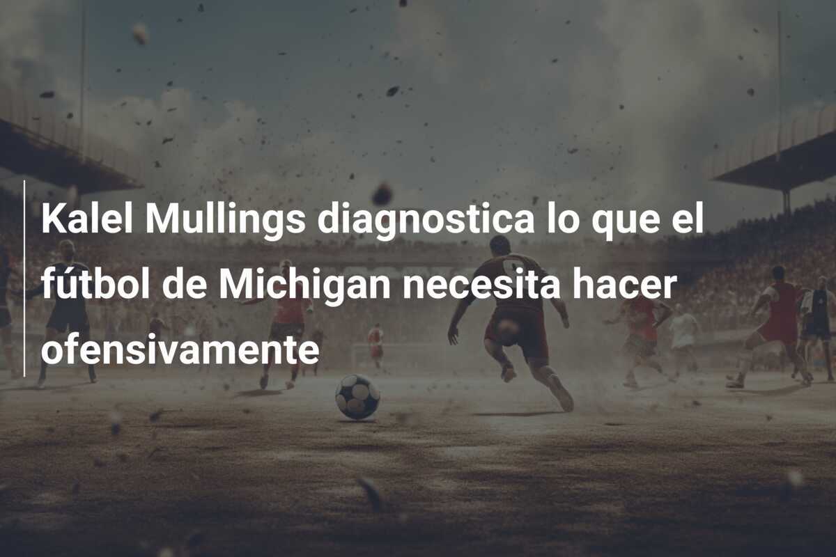 Kalel Mullings diagnostica lo que el fútbol de Michigan necesita hacer ofensivamente