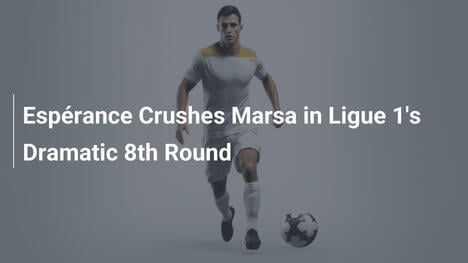 Espérance demontiert Marsa in der dramatischen 8. Runde der Ligue 1