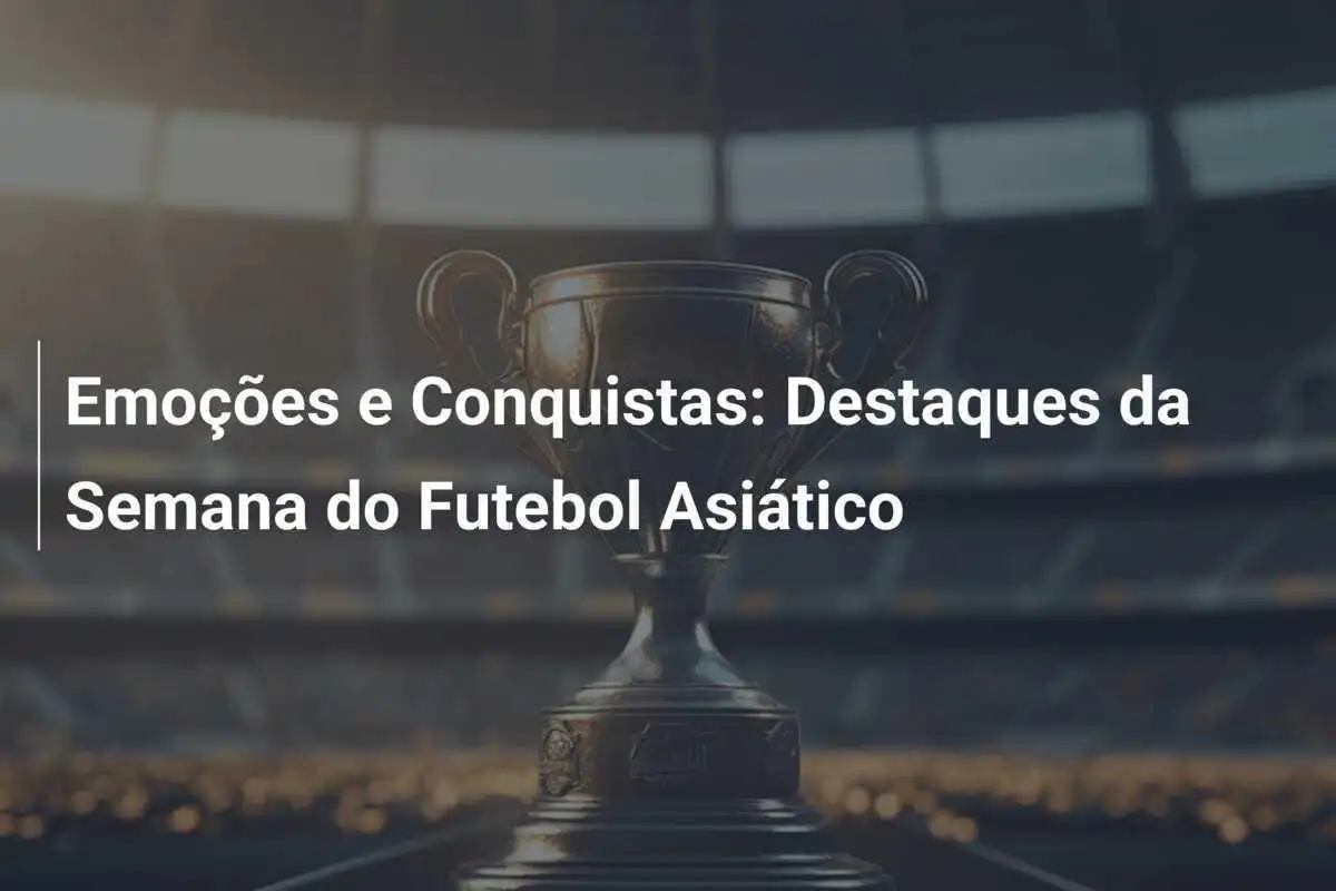 Emoções e Conquistas: Destaques da Semana do Futebol Asiático
