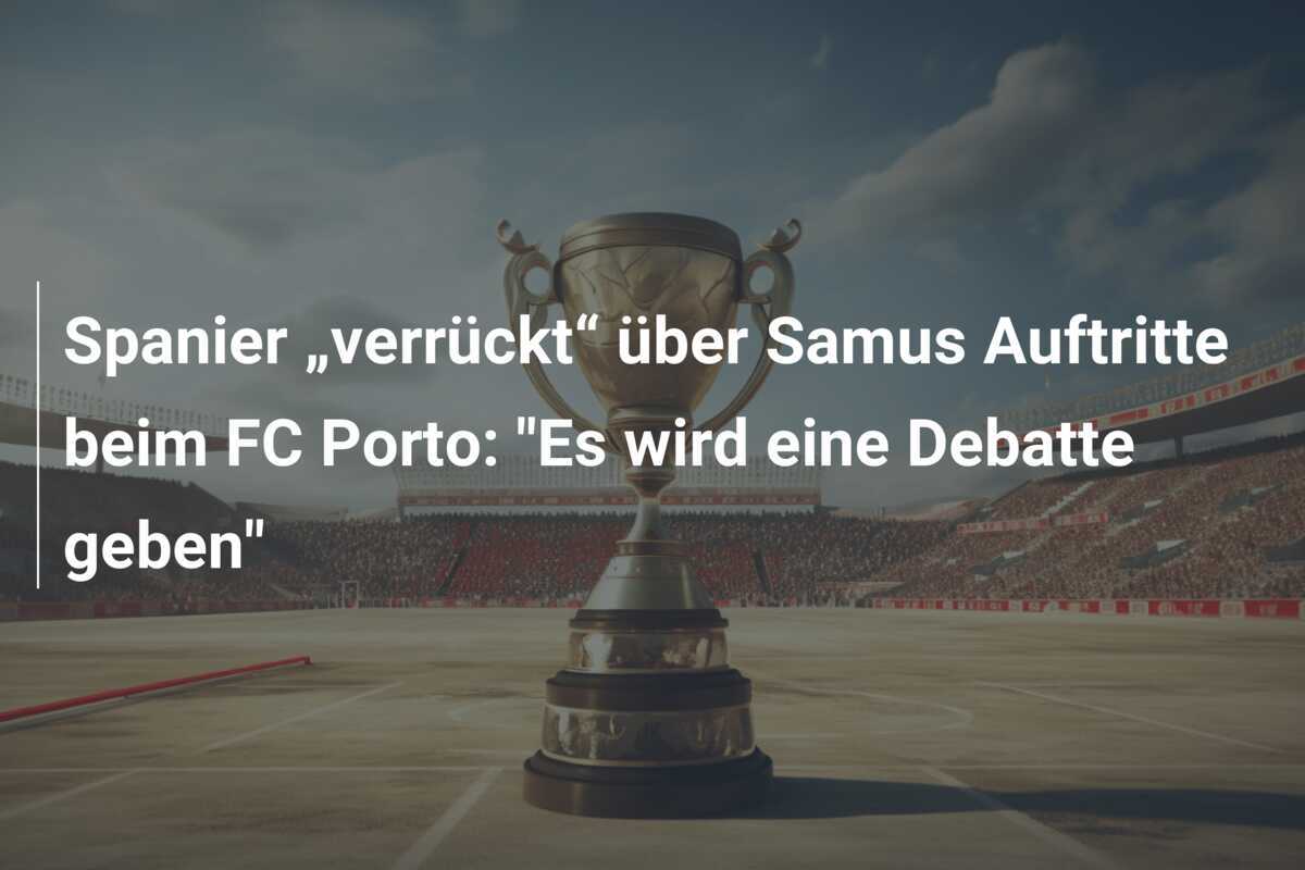 Spanier „verrückt“ über Samus Auftritte beim FC Porto: "Es wird eine Debatte geben"