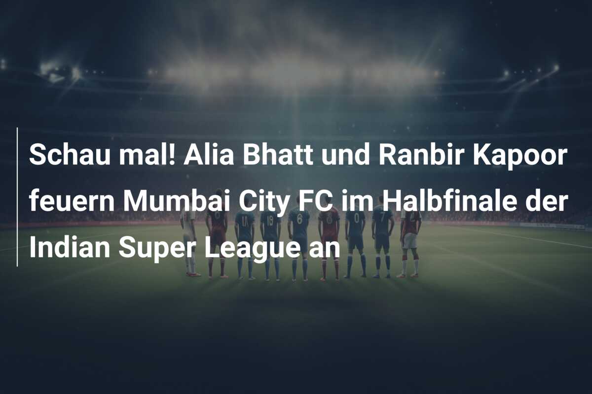 Schau mal! Alia Bhatt und Ranbir Kapoor feuern Mumbai City FC im Halbfinale der Indian Super League an