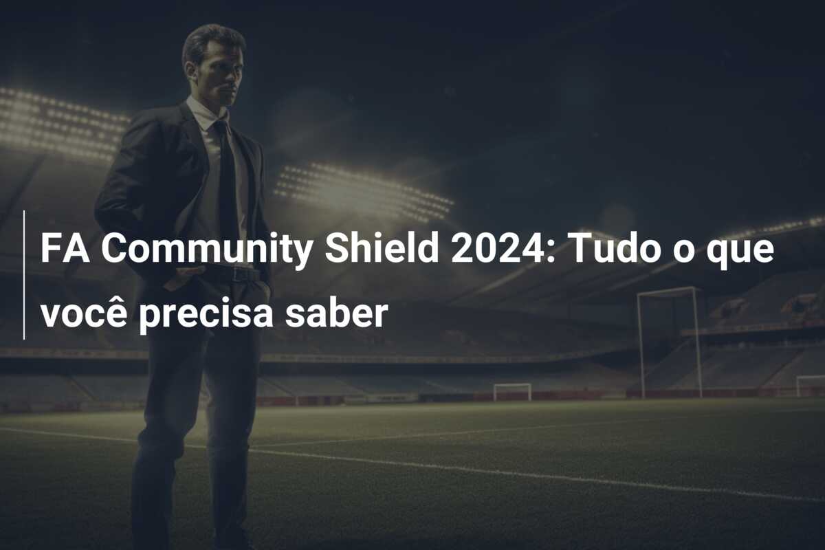 FA Community Shield 2024: Tudo o que você precisa saber