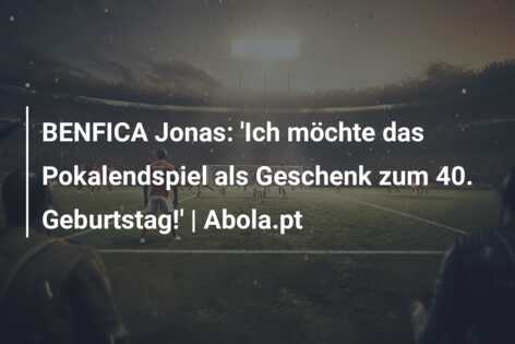 BENFICA Jonas: ‘Ich möchte das Pokalendspiel als Geschenk zum 40. Geburtstag!’ | Abola.pt