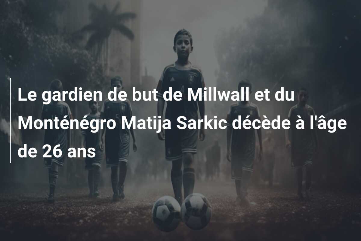 Le gardien de but de Millwall et du Monténégro Matija Sarkic décède à l’âge de 26 ans