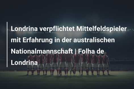 Londrina verpflichtet Mittelfeldspieler mit Erfahrung in der australischen Nationalmannschaft | Folha de Londrina