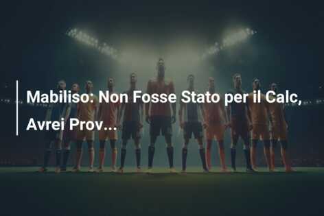 Mabiliso: Non Fosse Stato per il Calc, Avrei Prov…