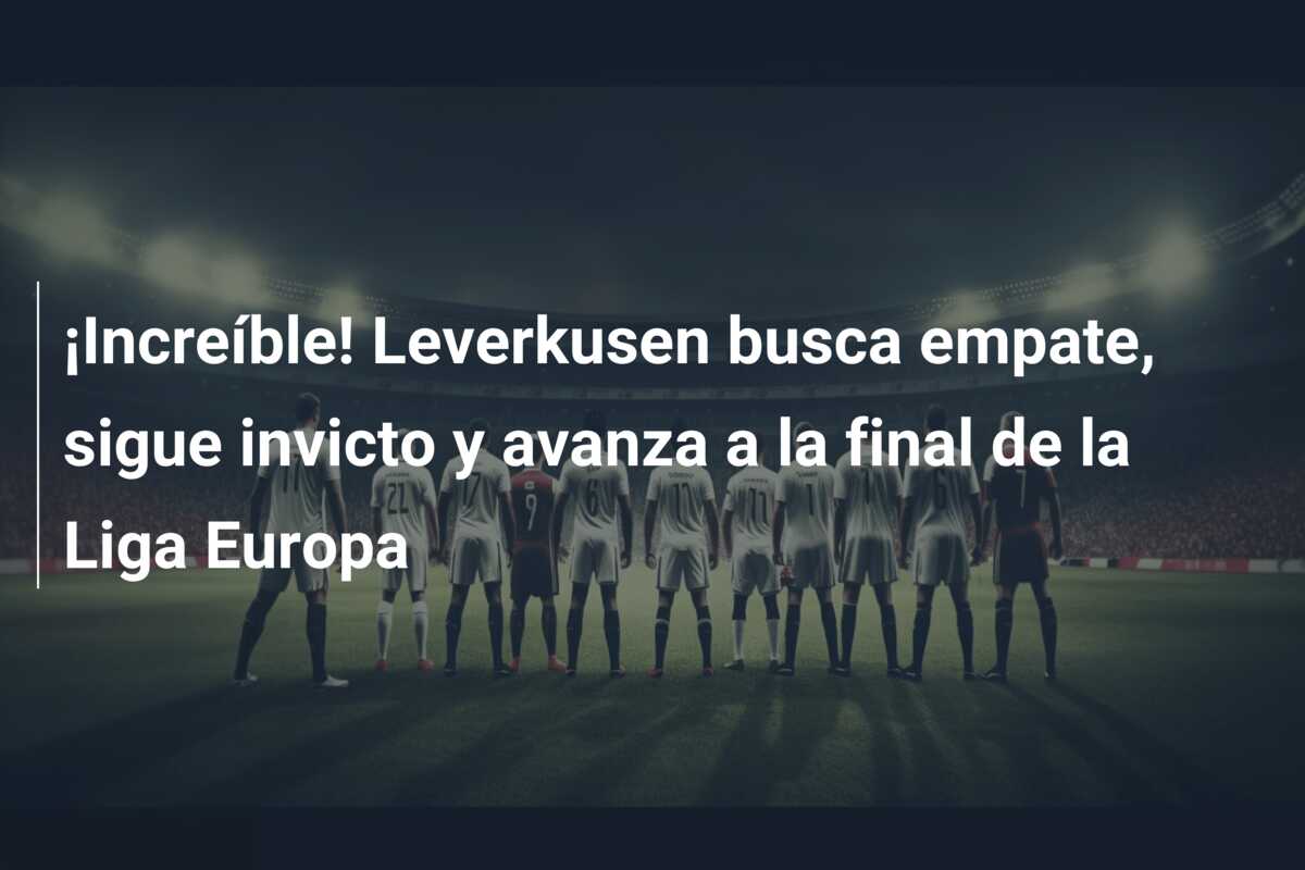 ¡Increíble! Leverkusen busca empate, sigue invicto y avanza a la final de la Liga Europa