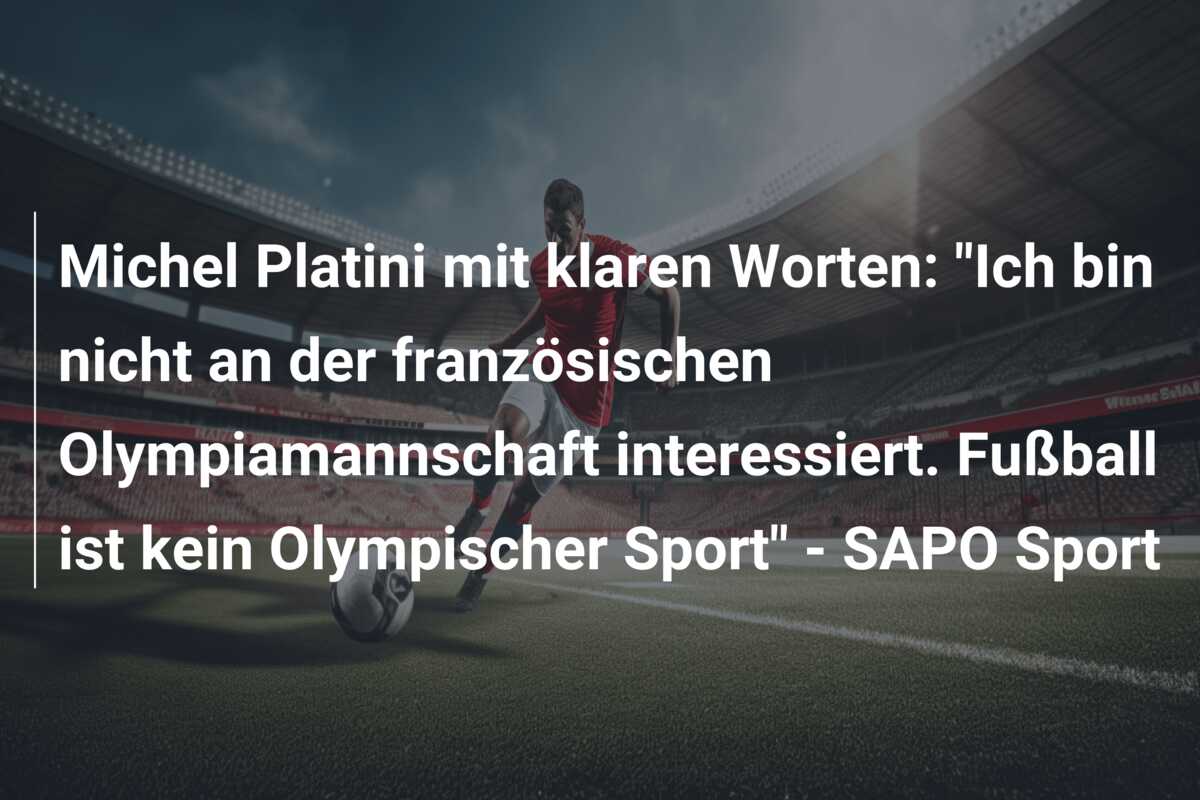 Michel Platini mit klaren Worten: “Ich bin nicht an der französischen Olympiamannschaft interessiert. Fußball ist kein Olympischer Sport” – SAPO Sport