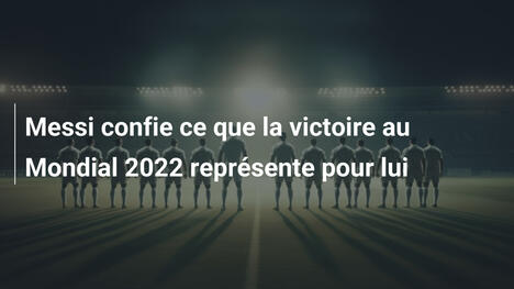 Messi confie ce que la victoire au Mondial 2022 représente pour lui