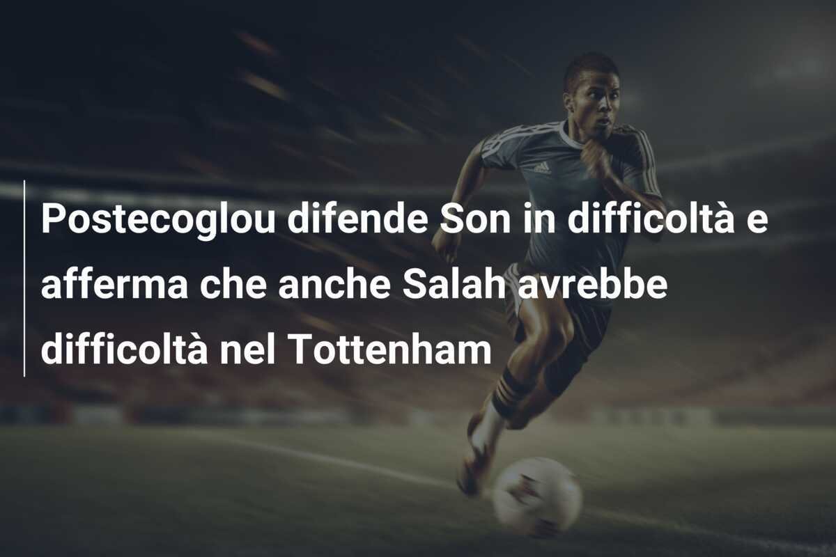 Postecoglou difende Son in difficoltà e afferma che anche Salah avrebbe difficoltà nel Tottenham