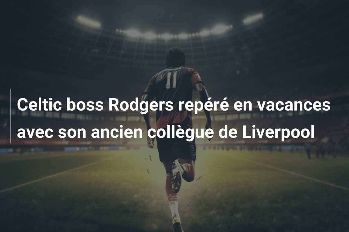 Celtic boss Rodgers repéré en vacances avec son ancien collègue de Liverpool
