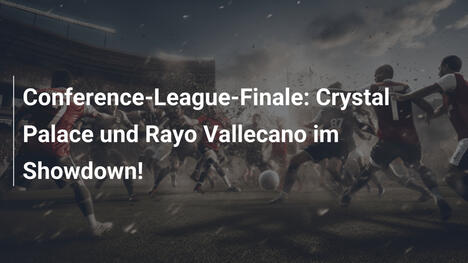Conference-League-Finale: Crystal Palace und Rayo Vallecano im Showdown!