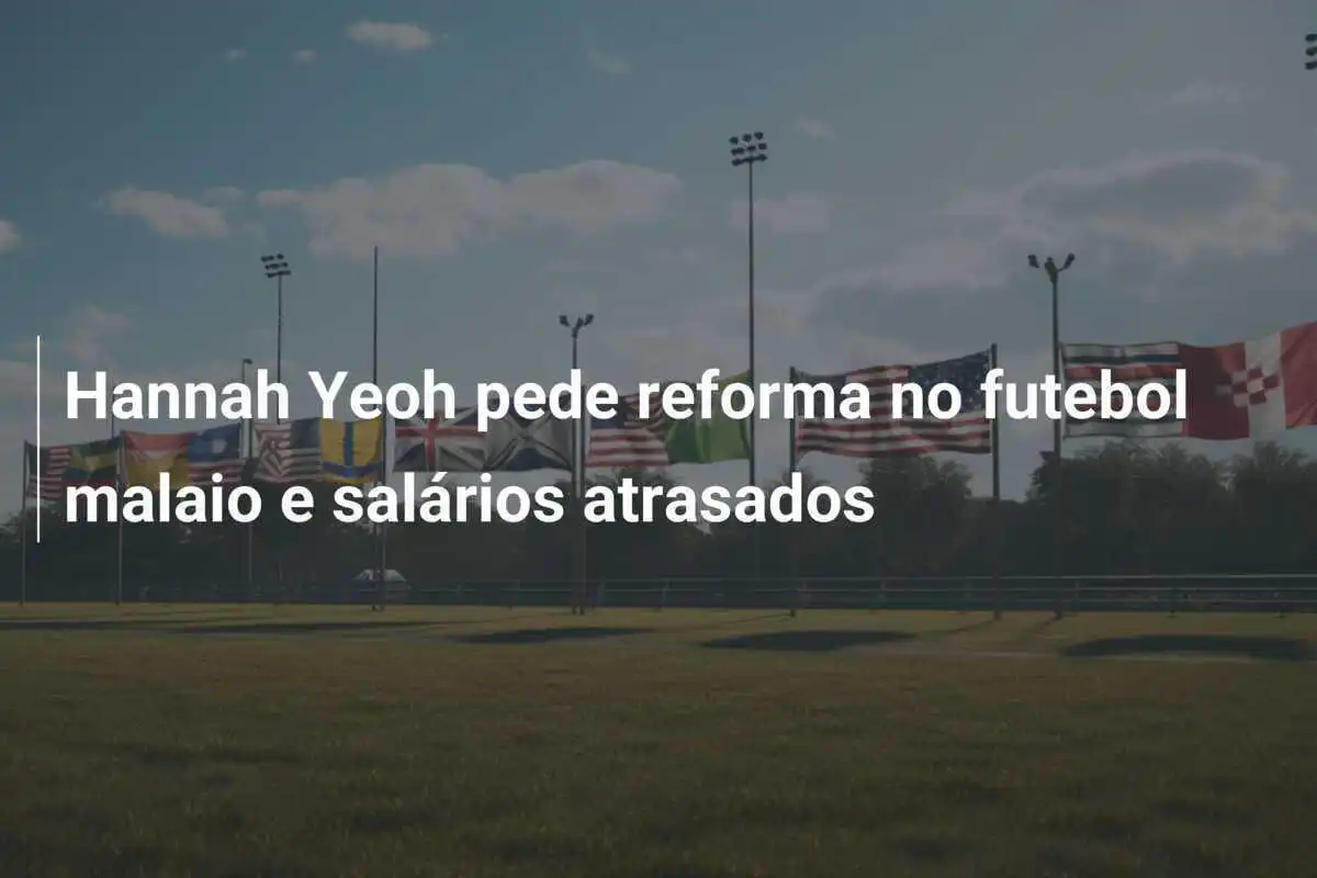 Hannah Yeoh pede reforma no futebol malaio e salários atrasados