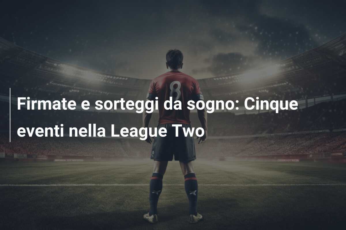 Firmate e sorteggi da sogno: Cinque eventi nella League Two