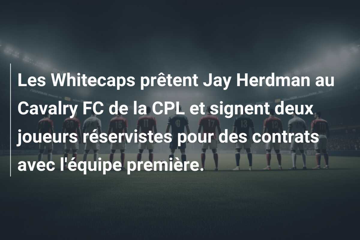 Les Whitecaps prêtent Jay Herdman au Cavalry FC de la CPL et signent deux joueurs réservistes pour des contrats avec l'équipe première.