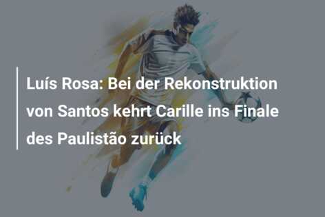 Luís Rosa: Bei der Rekonstruktion von Santos kehrt Carille ins Finale des Paulistão zurück
