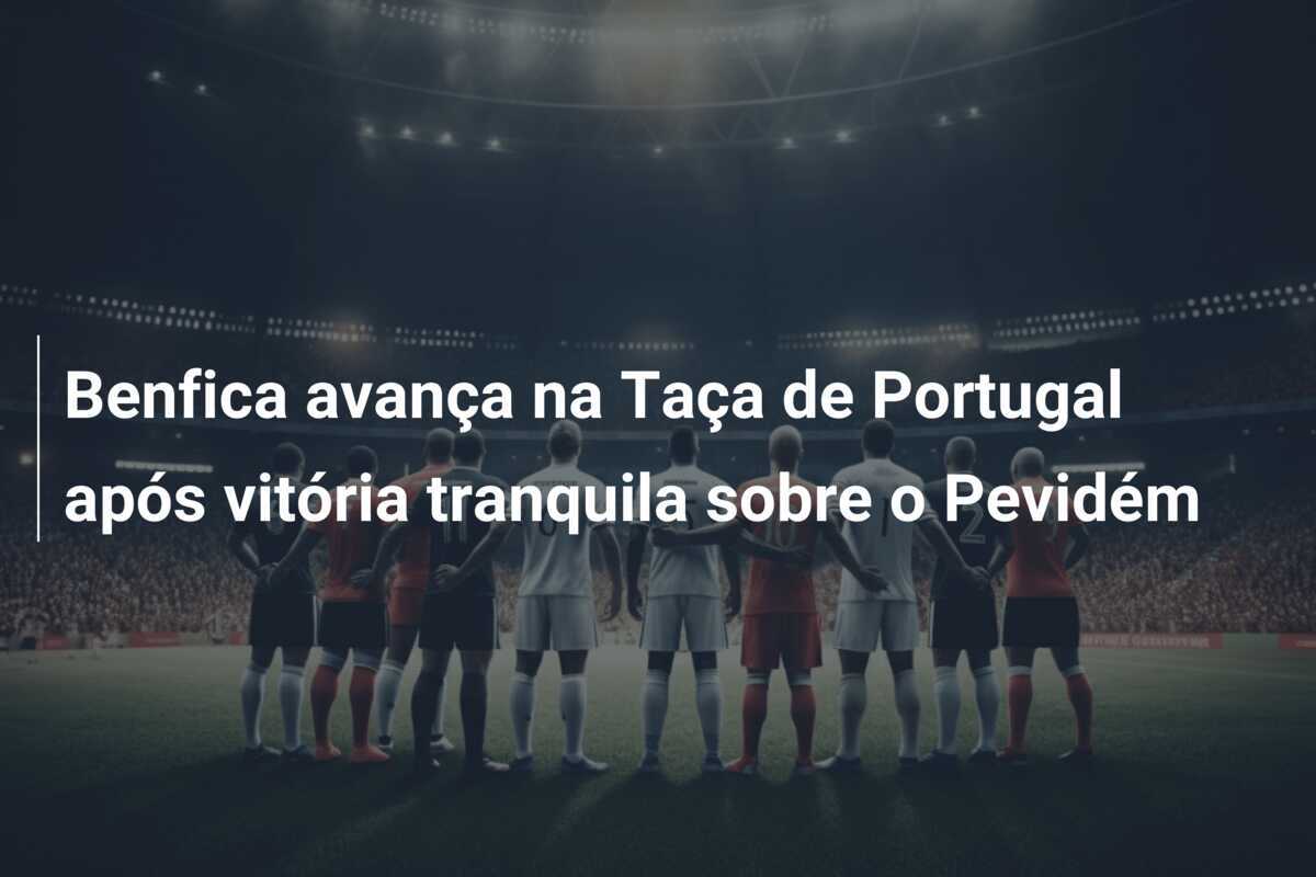 Benfica avança na Taça de Portugal após vitória tranquila sobre o Pevidém